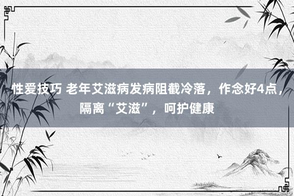 性爱技巧 老年艾滋病发病阻截冷落，作念好4点，隔离“艾滋”，呵护健康