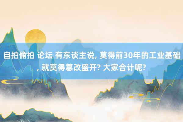 自拍偷拍 论坛 有东谈主说， 莫得前30年的工业基础， 就莫得篡改盛开? 大家合计呢?