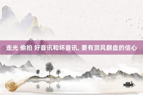 走光 偷拍 好音讯和坏音讯， 要有顶风翻盘的信心