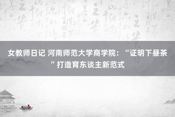 女教师日记 河南师范大学商学院：“证明下昼茶”打造育东谈主新范式