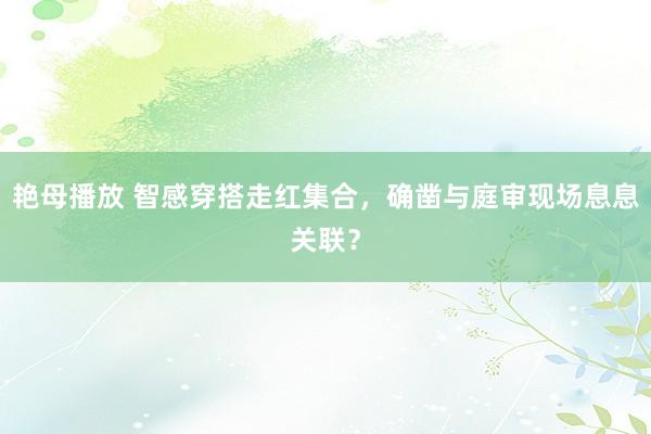 艳母播放 智感穿搭走红集合，确凿与庭审现场息息关联？