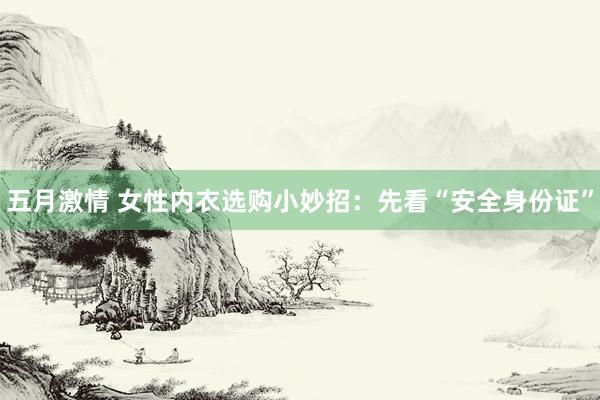 五月激情 女性内衣选购小妙招：先看“安全身份证”