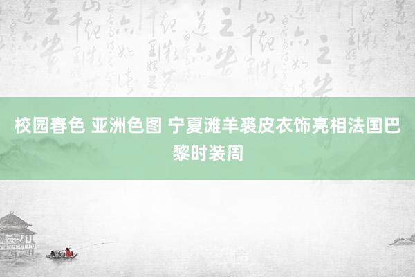 校园春色 亚洲色图 宁夏滩羊裘皮衣饰亮相法国巴黎时装周