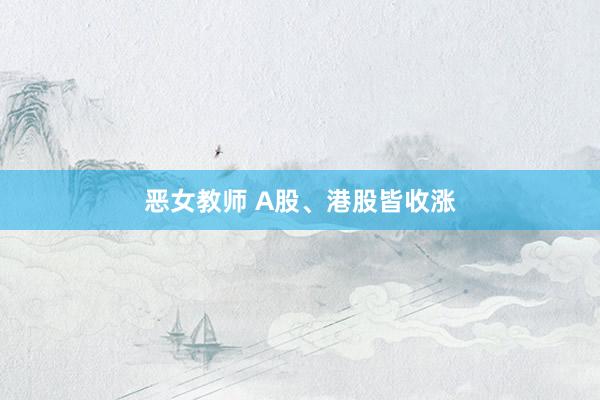 恶女教师 A股、港股皆收涨