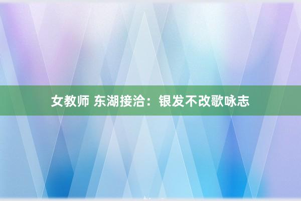 女教师 东湖接洽：银发不改歌咏志
