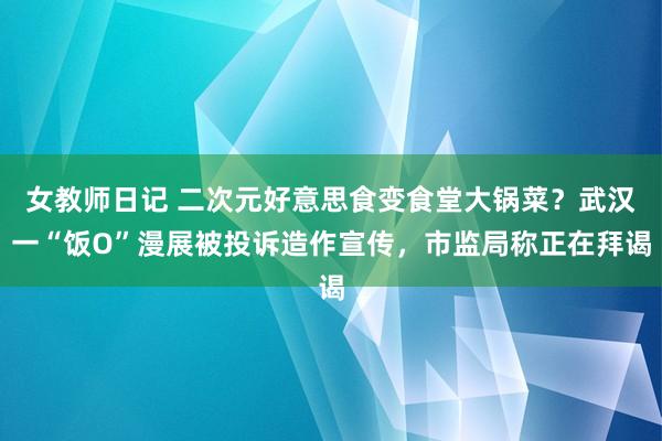 女教师日记 二次元好意思食变食堂大锅菜？武汉一“饭O”漫展被投诉造作宣传，市监局称正在拜谒