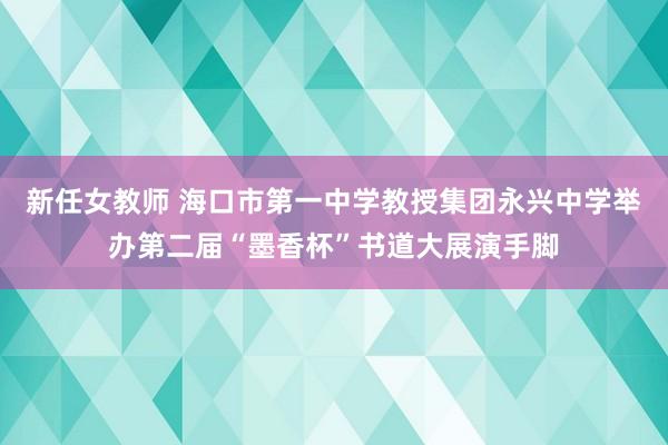 新任女教师 海口市第一中学教授集团永兴中学举办第二届“墨香杯”书道大展演手脚