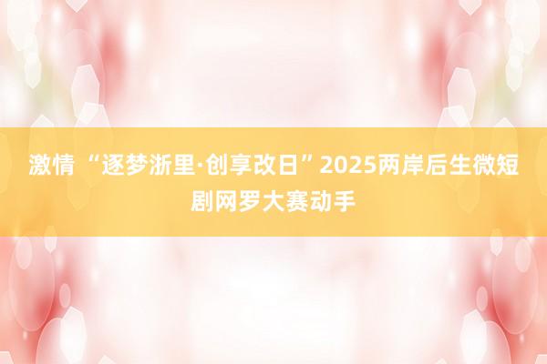 激情 “逐梦浙里·创享改日”2025两岸后生微短剧网罗大赛动手