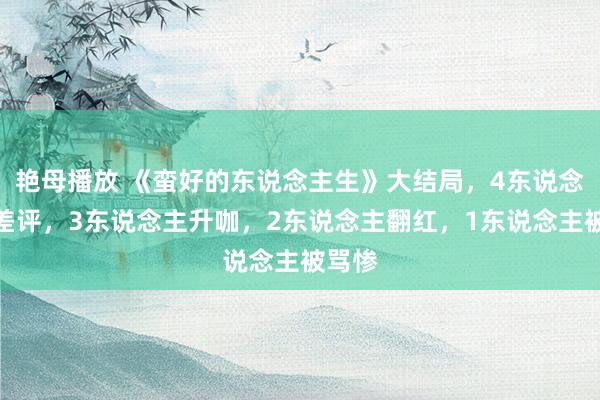 艳母播放 《蛮好的东说念主生》大结局，4东说念主零差评，3东说念主升咖，2东说念主翻红，1东说念主被骂惨