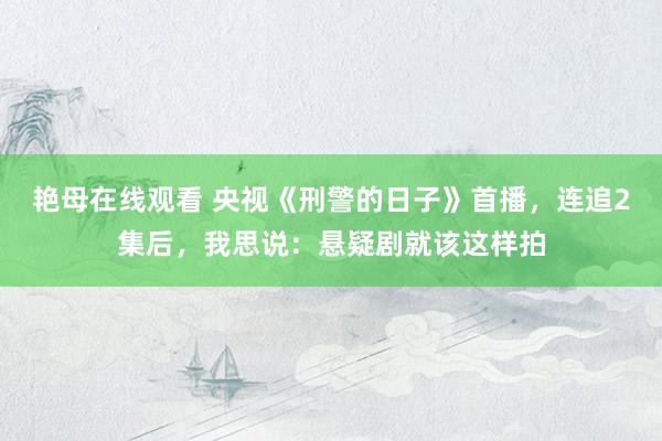艳母在线观看 央视《刑警的日子》首播，连追2集后，我思说：悬疑剧就该这样拍
