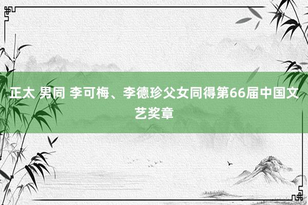 正太 男同 李可梅、李德珍父女同得第66届中国文艺奖章
