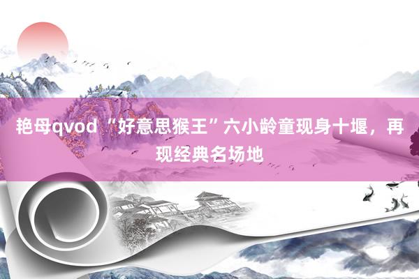 艳母qvod “好意思猴王”六小龄童现身十堰，再现经典名场地