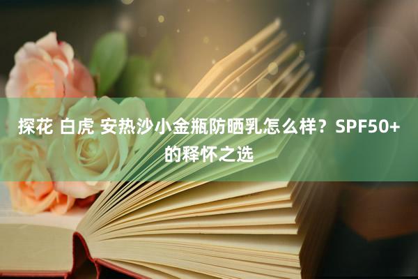 探花 白虎 安热沙小金瓶防晒乳怎么样？SPF50+的释怀之选