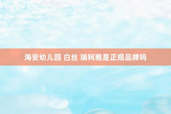 海安幼儿园 白丝 瑞轲雅是正规品牌吗