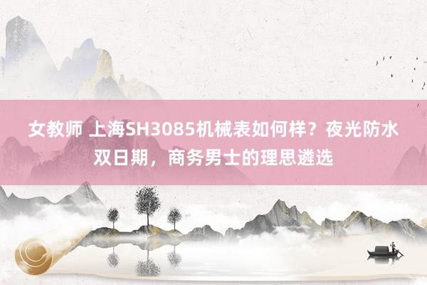 女教师 上海SH3085机械表如何样？夜光防水双日期，商务男士的理思遴选