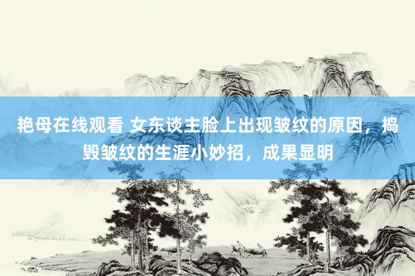 艳母在线观看 女东谈主脸上出现皱纹的原因，捣毁皱纹的生涯小妙招，成果显明