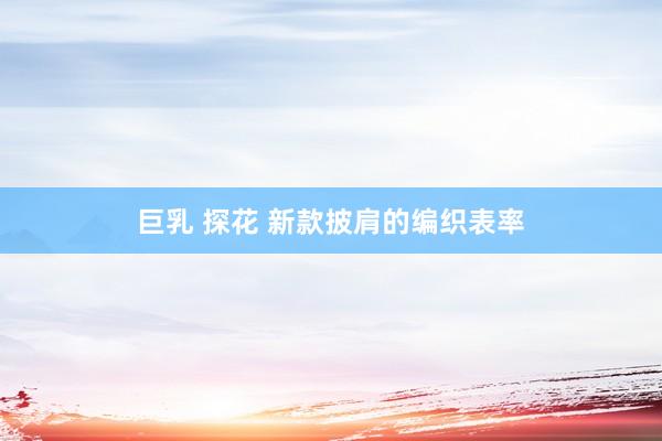 巨乳 探花 新款披肩的编织表率