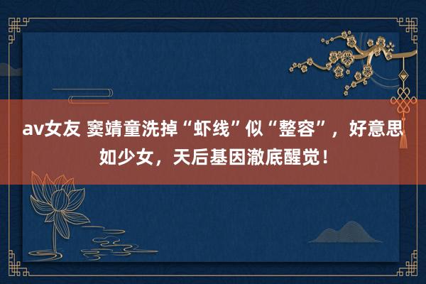 av女友 窦靖童洗掉“虾线”似“整容”，好意思如少女，天后基因澈底醒觉！