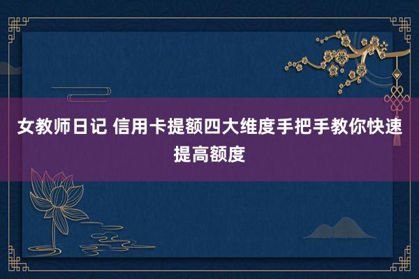 女教师日记 信用卡提额四大维度手把手教你快速提高额度