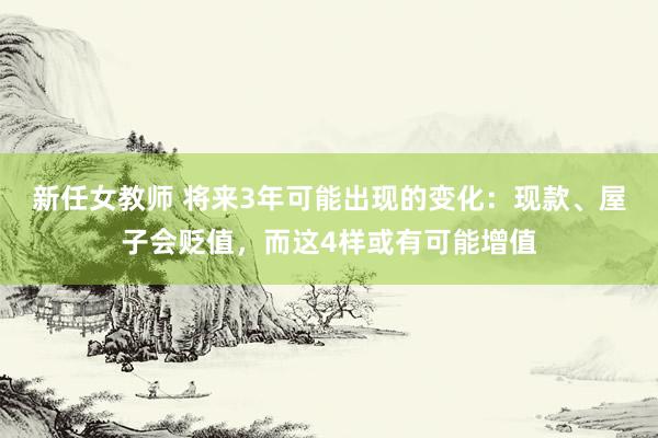 新任女教师 将来3年可能出现的变化：现款、屋子会贬值，而这4样或有可能增值