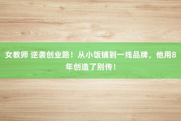 女教师 逆袭创业路！从小饭铺到一线品牌，他用8年创造了别传！