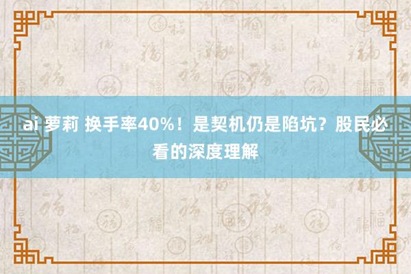 ai 萝莉 换手率40%！是契机仍是陷坑？股民必看的深度理解