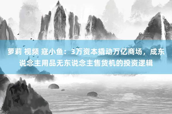 萝莉 视频 寇小鱼：3万资本撬动万亿商场，成东说念主用品无东说念主售货机的投资逻辑