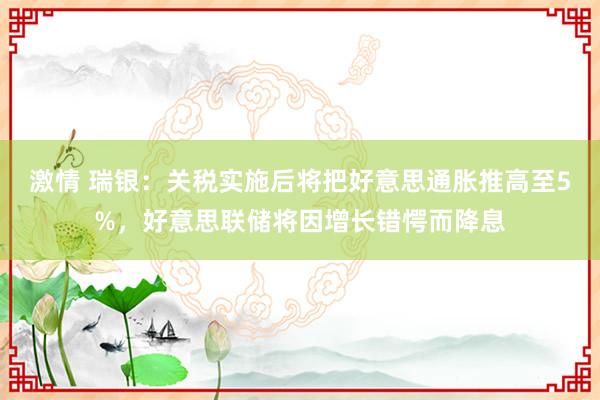 激情 瑞银：关税实施后将把好意思通胀推高至5%，好意思联储将因增长错愕而降息