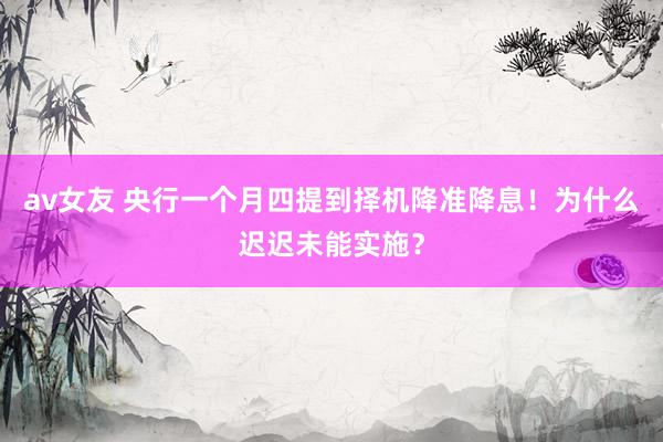 av女友 央行一个月四提到择机降准降息！为什么迟迟未能实施？