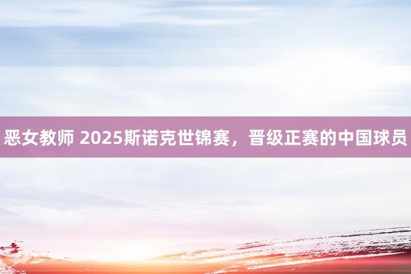 恶女教师 2025斯诺克世锦赛，晋级正赛的中国球员