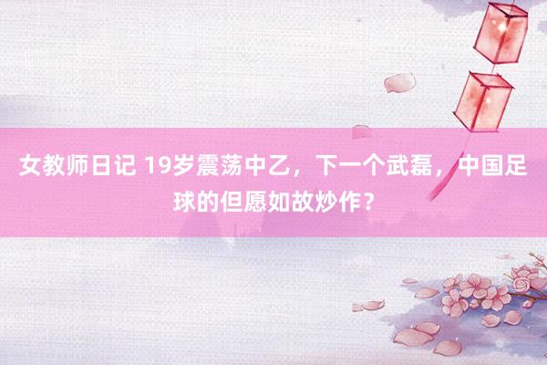 女教师日记 19岁震荡中乙，下一个武磊，中国足球的但愿如故炒作？