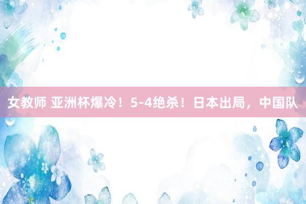 女教师 亚洲杯爆冷！5-4绝杀！日本出局，中国队