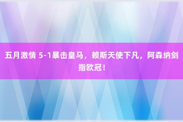 五月激情 5-1暴击皇马，赖斯天使下凡，阿森纳剑指欧冠！