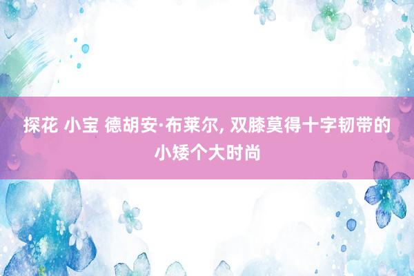 探花 小宝 德胡安·布莱尔， 双膝莫得十字韧带的小矮个大时尚