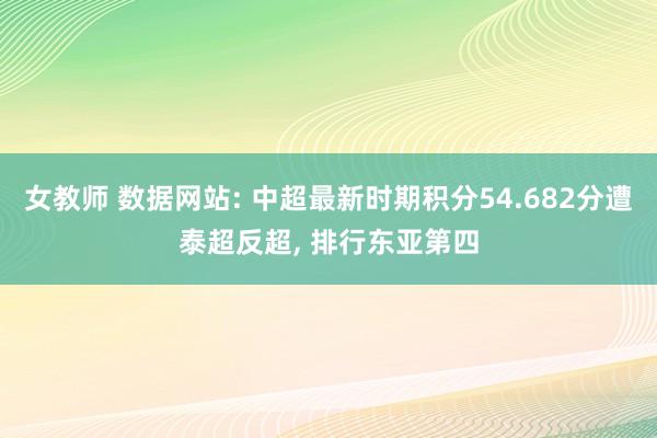 女教师 数据网站: 中超最新时期积分54.682分遭泰超反超， 排行东亚第四