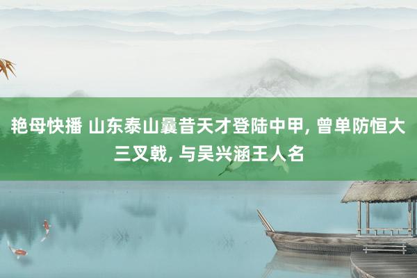 艳母快播 山东泰山曩昔天才登陆中甲， 曾单防恒大三叉戟， 与吴兴涵王人名