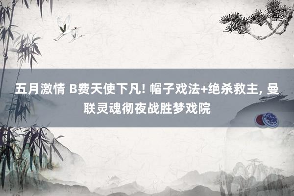五月激情 B费天使下凡! 帽子戏法+绝杀救主， 曼联灵魂彻夜战胜梦戏院
