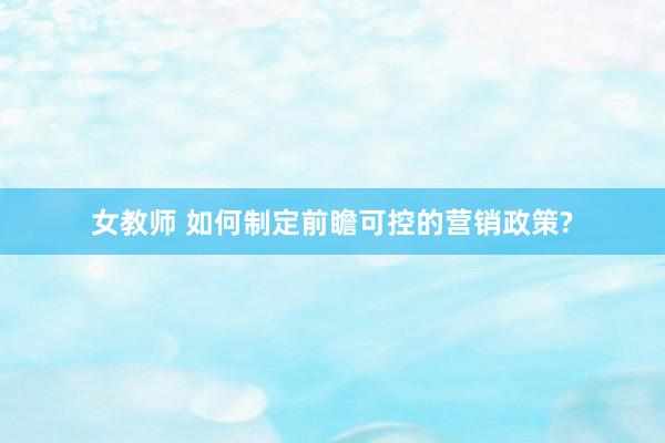 女教师 如何制定前瞻可控的营销政策?