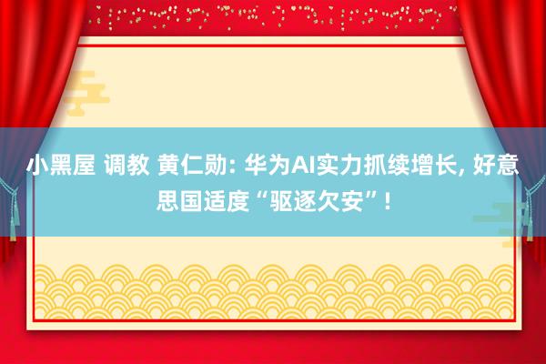 小黑屋 调教 黄仁勋: 华为AI实力抓续增长， 好意思国适度“驱逐欠安”!