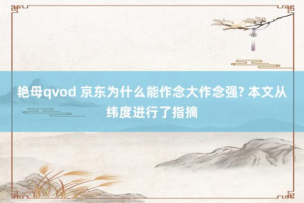 艳母qvod 京东为什么能作念大作念强? 本文从纬度进行了指摘