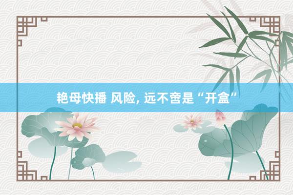 艳母快播 风险， 远不啻是“开盒”