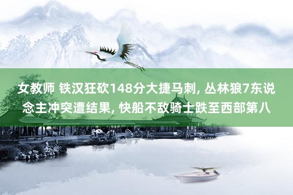 女教师 铁汉狂砍148分大捷马刺， 丛林狼7东说念主冲突遭结果， 快船不敌骑士跌至西部第八