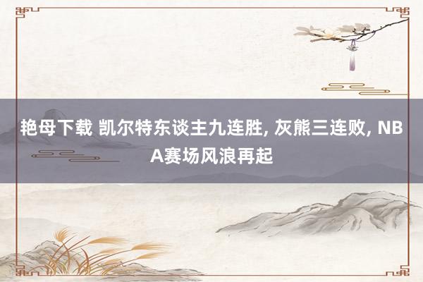 艳母下载 凯尔特东谈主九连胜， 灰熊三连败， NBA赛场风浪再起