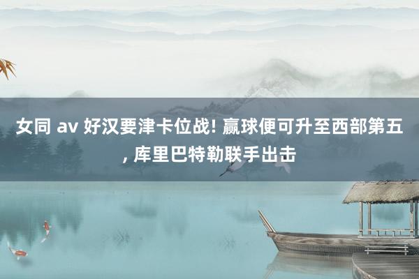 女同 av 好汉要津卡位战! 赢球便可升至西部第五， 库里巴特勒联手出击