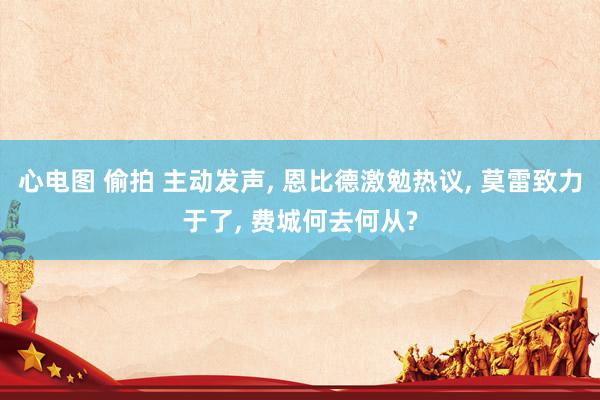 心电图 偷拍 主动发声， 恩比德激勉热议， 莫雷致力于了， 费城何去何从?
