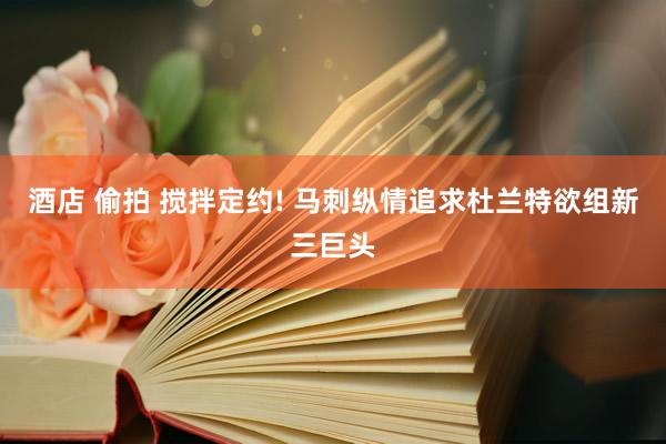 酒店 偷拍 搅拌定约! 马刺纵情追求杜兰特欲组新三巨头