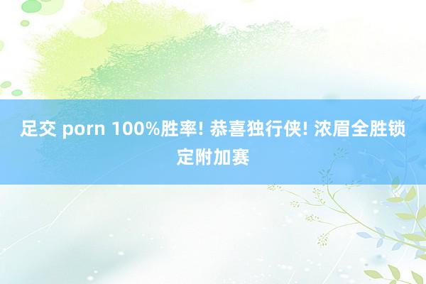 足交 porn 100%胜率! 恭喜独行侠! 浓眉全胜锁定附加赛
