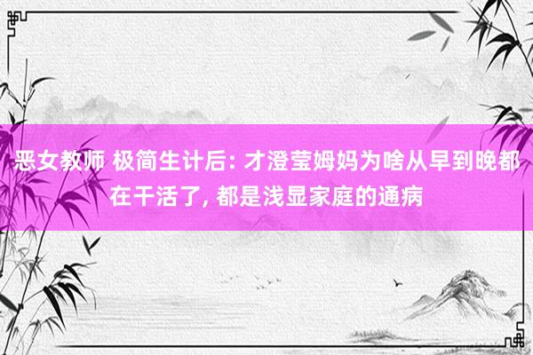 恶女教师 极简生计后: 才澄莹姆妈为啥从早到晚都在干活了， 都是浅显家庭的通病
