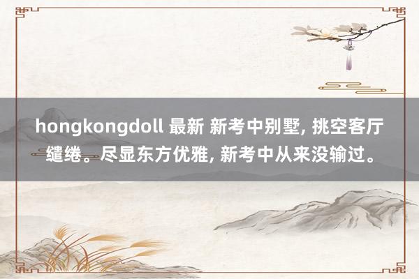 hongkongdoll 最新 新考中别墅， 挑空客厅缱绻。尽显东方优雅， 新考中从来没输过。