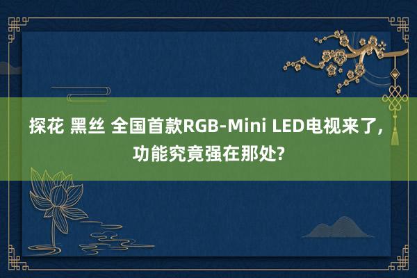 探花 黑丝 全国首款RGB-Mini LED电视来了， 功能究竟强在那处?